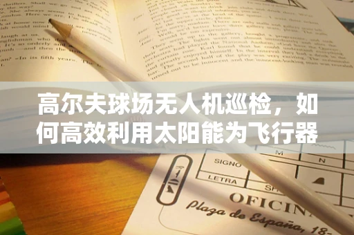 高尔夫球场无人机巡检，如何高效利用太阳能为飞行器提供持续能源？