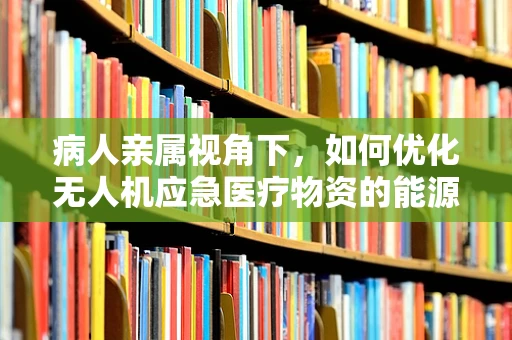 病人亲属视角下，如何优化无人机应急医疗物资的能源储备方案？