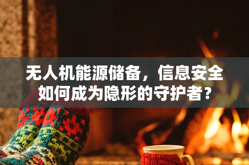 无人机能源储备，信息安全如何成为隐形的守护者？