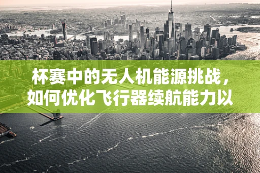 杯赛中的无人机能源挑战，如何优化飞行器续航能力以应对高强度竞赛？