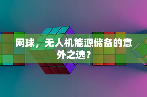 网球，无人机能源储备的意外之选？