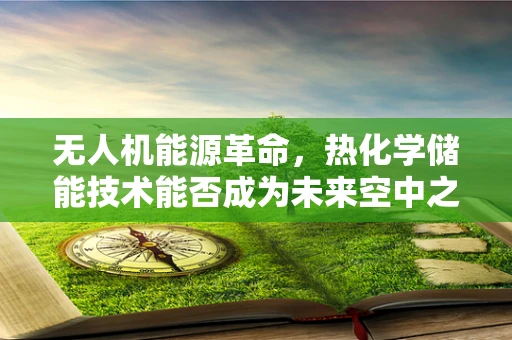 无人机能源革命，热化学储能技术能否成为未来空中之翼的燃料？