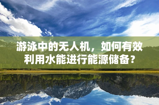 游泳中的无人机，如何有效利用水能进行能源储备？