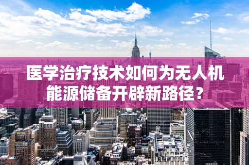 医学治疗技术如何为无人机能源储备开辟新路径？