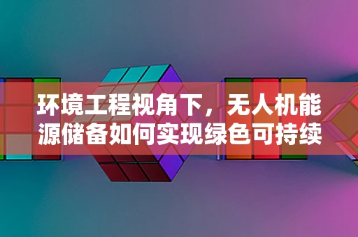 环境工程视角下，无人机能源储备如何实现绿色可持续？