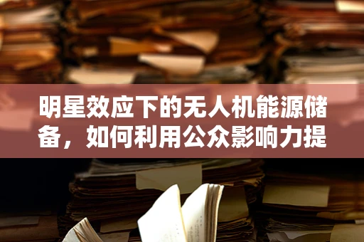 明星效应下的无人机能源储备，如何利用公众影响力提升技术普及与效率？