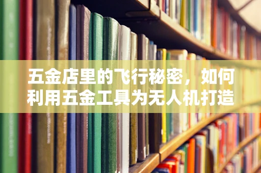 五金店里的飞行秘密，如何利用五金工具为无人机打造高效能源储备方案？