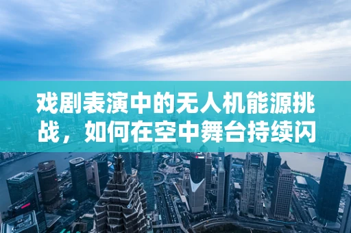 戏剧表演中的无人机能源挑战，如何在空中舞台持续闪耀？