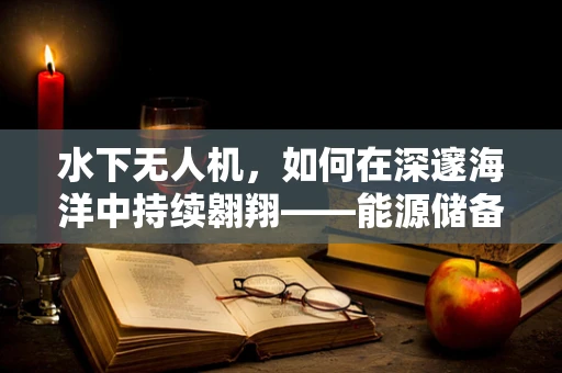 水下无人机，如何在深邃海洋中持续翱翔——能源储备的挑战与解决方案？