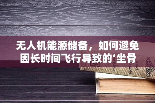 无人机能源储备，如何避免因长时间飞行导致的‘坐骨神经痛’？