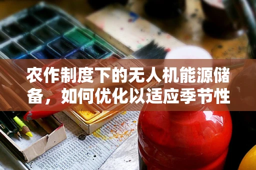 农作制度下的无人机能源储备，如何优化以适应季节性变化？