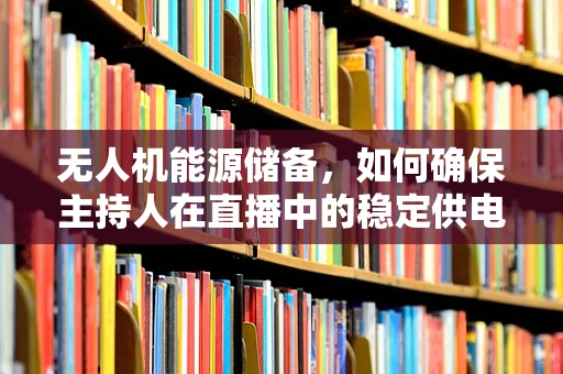 无人机能源储备，如何确保主持人在直播中的稳定供电？