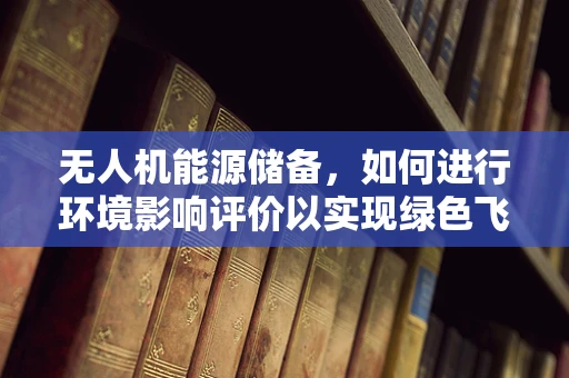 无人机能源储备，如何进行环境影响评价以实现绿色飞行？