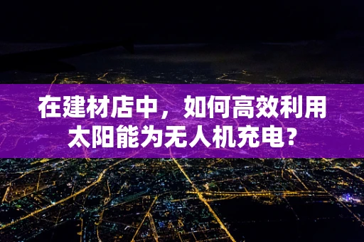 在建材店中，如何高效利用太阳能为无人机充电？