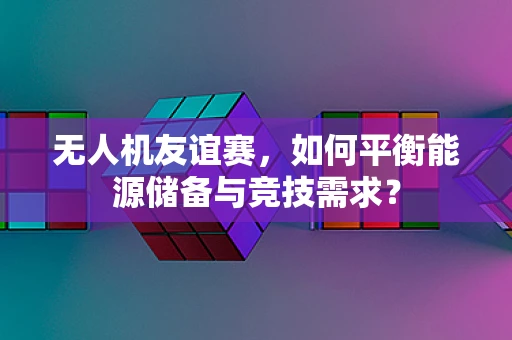 无人机友谊赛，如何平衡能源储备与竞技需求？