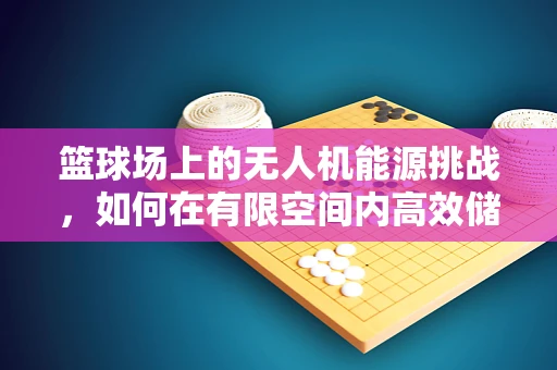 篮球场上的无人机能源挑战，如何在有限空间内高效储备？