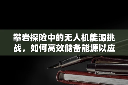 攀岩探险中的无人机能源挑战，如何高效储备能源以应对极端环境？