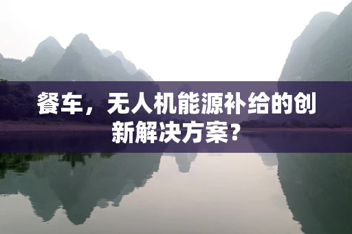 餐车，无人机能源补给的创新解决方案？