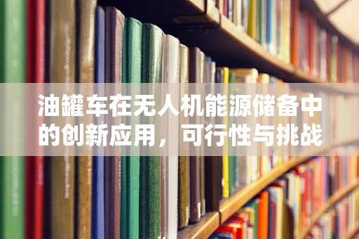 油罐车在无人机能源储备中的创新应用，可行性与挑战何在？