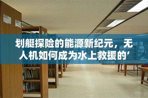 划艇探险的能源新纪元，无人机如何成为水上救援的‘隐形翅膀’？