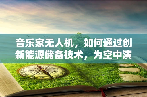 音乐家无人机，如何通过创新能源储备技术，为空中演奏提供不竭动力？