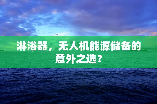 淋浴器，无人机能源储备的意外之选？