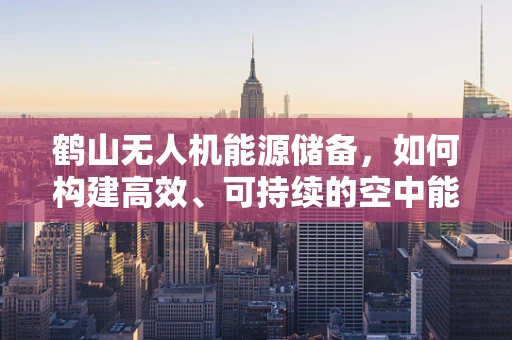 鹤山无人机能源储备，如何构建高效、可持续的空中能源网络？