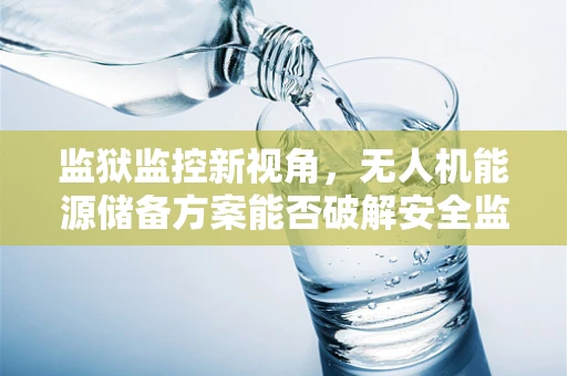 监狱监控新视角，无人机能源储备方案能否破解安全监控的持久性难题？