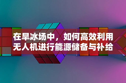 在旱冰场中，如何高效利用无人机进行能源储备与补给？