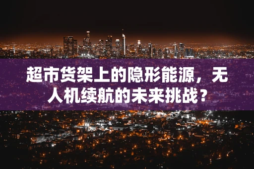 超市货架上的隐形能源，无人机续航的未来挑战？