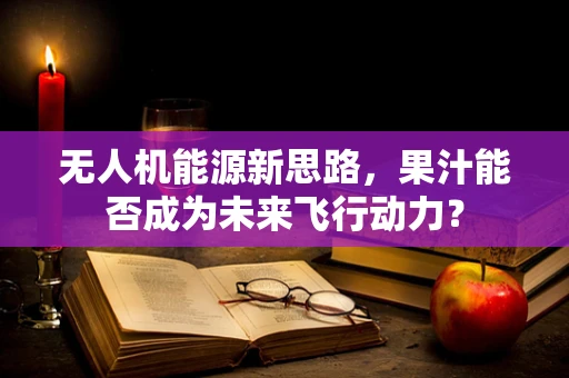 无人机能源新思路，果汁能否成为未来飞行动力？