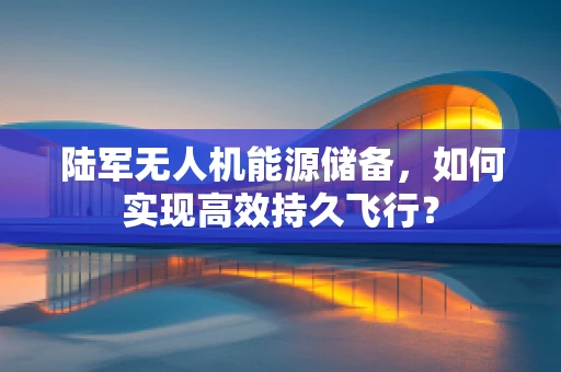 陆军无人机能源储备，如何实现高效持久飞行？