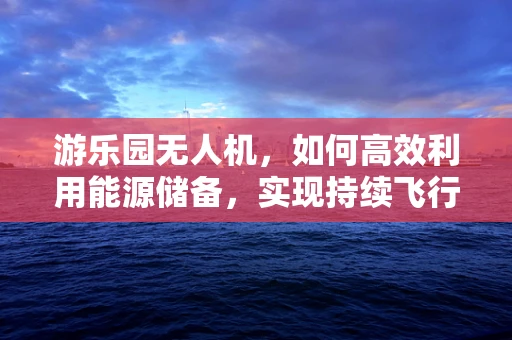 游乐园无人机，如何高效利用能源储备，实现持续飞行？