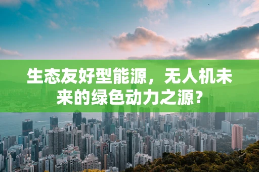 生态友好型能源，无人机未来的绿色动力之源？