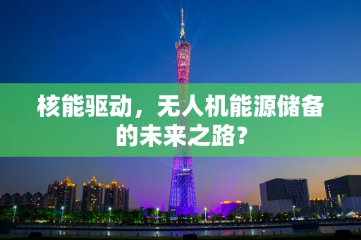 核能驱动，无人机能源储备的未来之路？