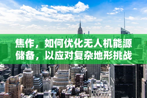 焦作，如何优化无人机能源储备，以应对复杂地形挑战？