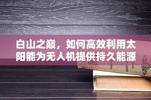 白山之巅，如何高效利用太阳能为无人机提供持久能源？