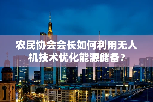 农民协会会长如何利用无人机技术优化能源储备？