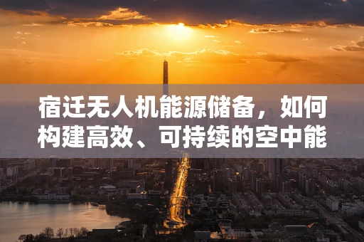 宿迁无人机能源储备，如何构建高效、可持续的空中能源网络？