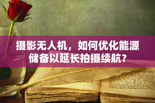 摄影无人机，如何优化能源储备以延长拍摄续航？