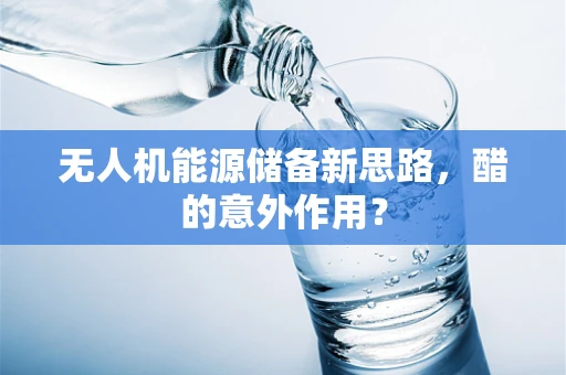 无人机能源储备新思路，醋的意外作用？