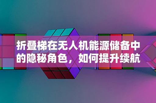 折叠梯在无人机能源储备中的隐秘角色，如何提升续航力？