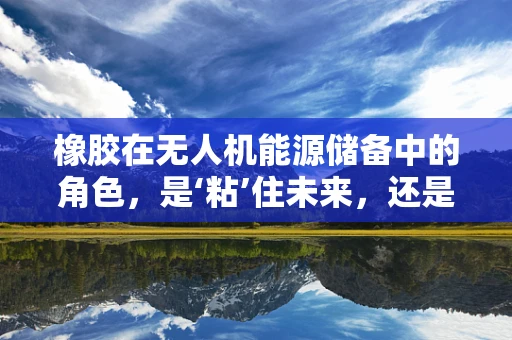 橡胶在无人机能源储备中的角色，是‘粘’住未来，还是‘弹’向未知？