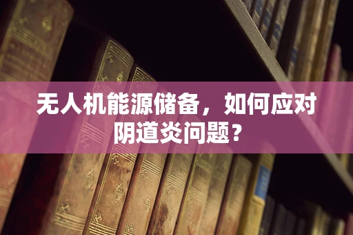 无人机能源储备，如何应对阴道炎问题？