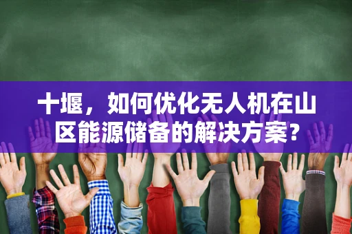 十堰，如何优化无人机在山区能源储备的解决方案？