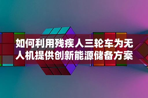 如何利用残疾人三轮车为无人机提供创新能源储备方案？