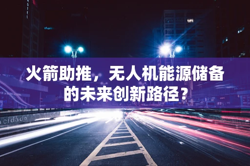 火箭助推，无人机能源储备的未来创新路径？