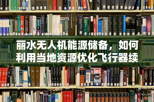 丽水无人机能源储备，如何利用当地资源优化飞行器续航能力？