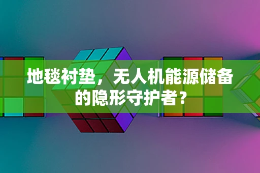 地毯衬垫，无人机能源储备的隐形守护者？