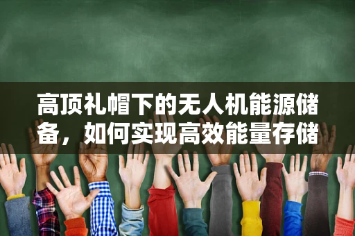 高顶礼帽下的无人机能源储备，如何实现高效能量存储与管理？